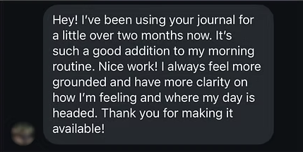 Message: I've been using your journal for a little over two months now. I always feel more grounded and have more clarity.