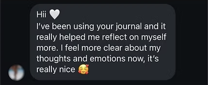 Message: I've been using your journal and it really helped me reflect on myself more.